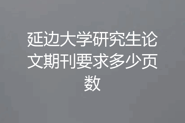 延边大学研究生论文期刊要求多少页数