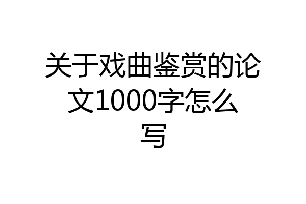 关于戏曲鉴赏的论文1000字怎么写