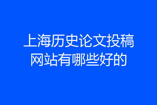 上海历史论文投稿网站有哪些好的