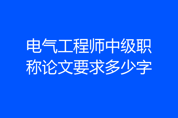 电气工程师中级职称论文要求多少字