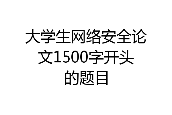 大学生网络安全论文1500字开头的题目