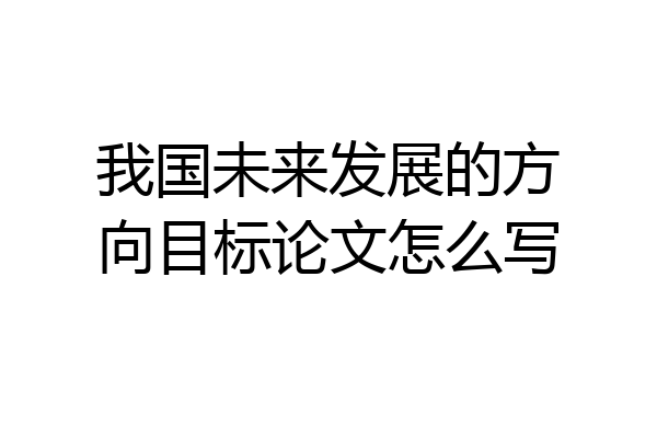 我国未来发展的方向目标论文怎么写