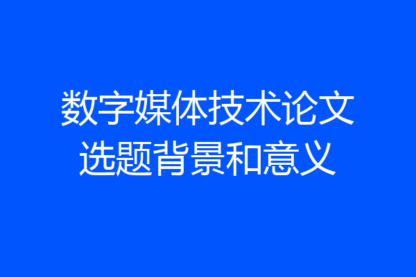 数字媒体技术论文选题背景和意义