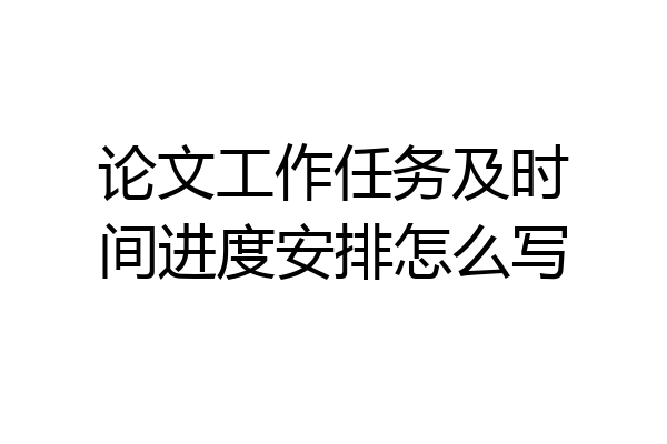 论文工作任务及时间进度安排怎么写