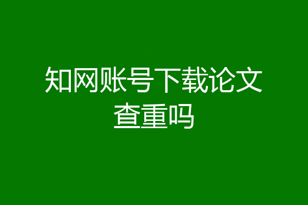 知网账号下载论文查重吗