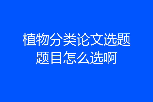 植物分类论文选题题目怎么选啊