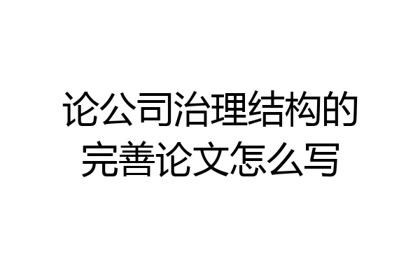 论公司治理结构的完善论文怎么写