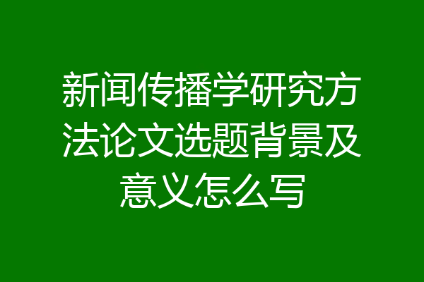 新闻传播学研究方法论文选题背景及意义怎么写