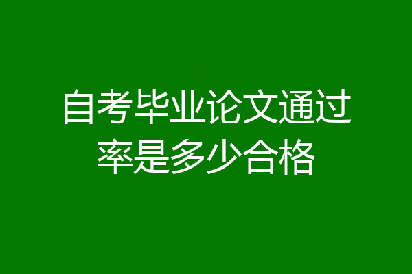 自考毕业论文通过率是多少合格