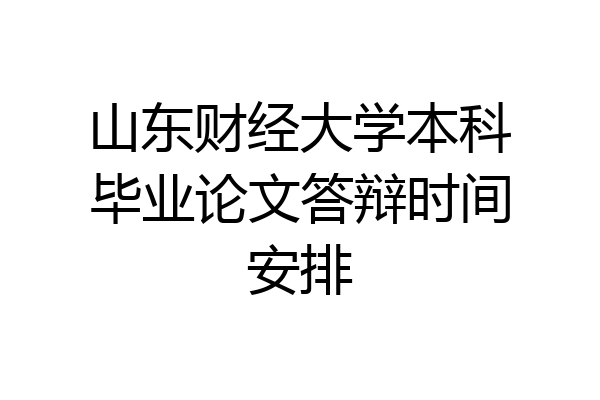 山东财经大学本科毕业论文答辩时间安排
