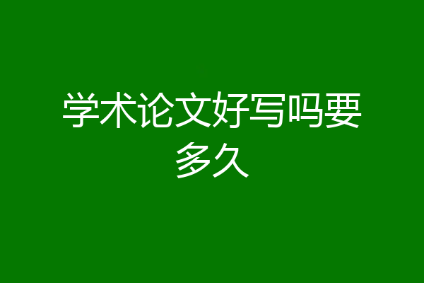 学术论文好写吗要多久