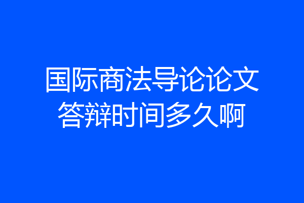 国际商法导论论文答辩时间多久啊
