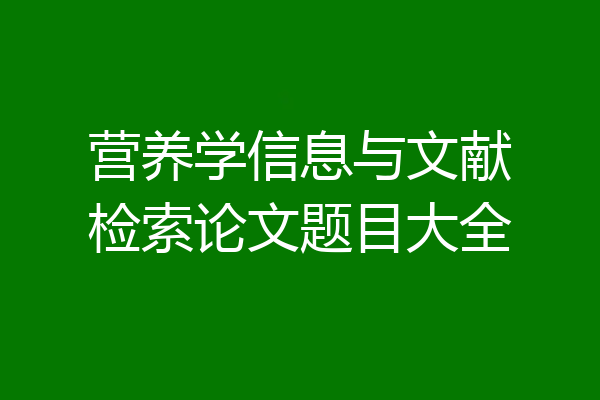 营养学信息与文献检索论文题目大全