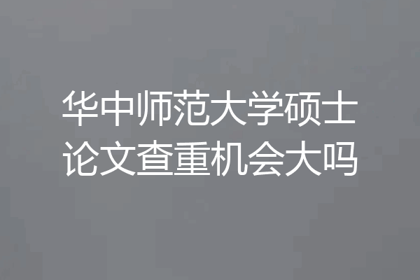 华中师范大学硕士论文查重机会大吗
