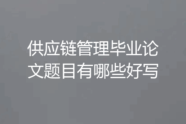 供应链管理毕业论文题目有哪些好写