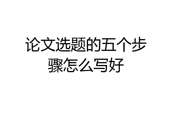 论文选题的五个步骤怎么写好