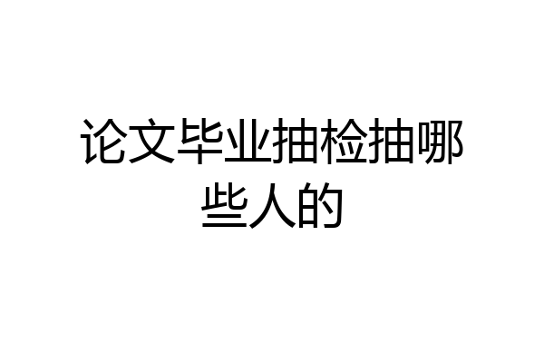 论文毕业抽检抽哪些人的