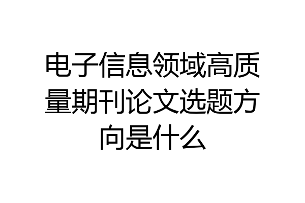 电子信息领域高质量期刊论文选题方向是什么