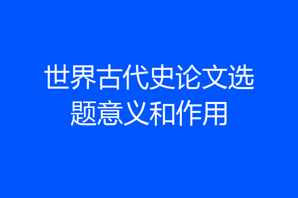 世界古代史论文选题意义和作用