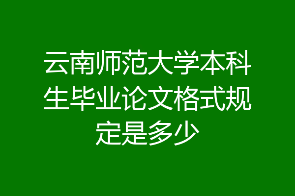 云南师范大学本科生毕业论文格式规定是多少