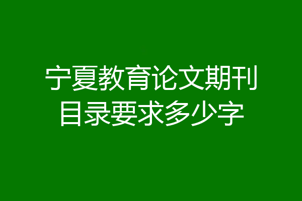 宁夏教育论文期刊目录要求多少字