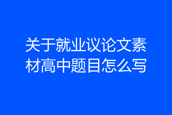 关于就业议论文素材高中题目怎么写