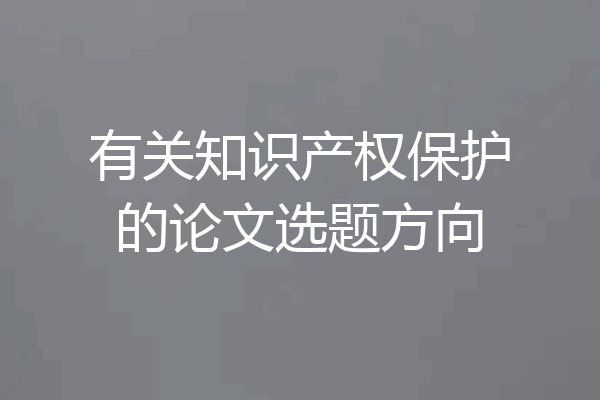 有关知识产权保护的论文选题方向