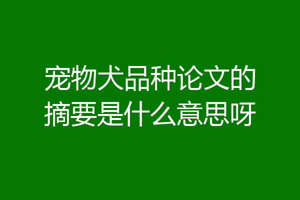 宠物犬品种论文的摘要是什么意思呀