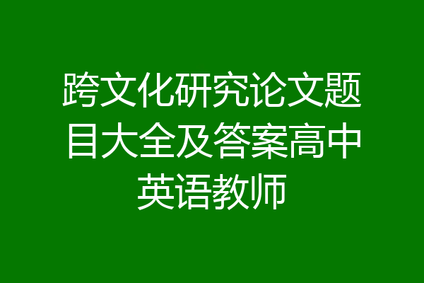跨文化研究论文题目大全及答案高中英语教师