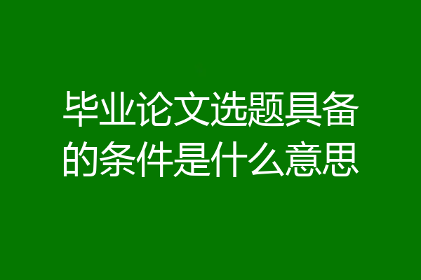 毕业论文选题具备的条件是什么意思