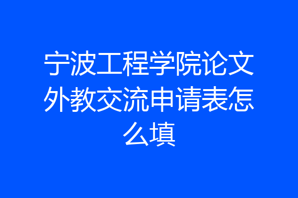 宁波工程学院论文外教交流申请表怎么填