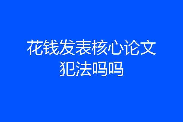 花钱发表核心论文犯法吗吗