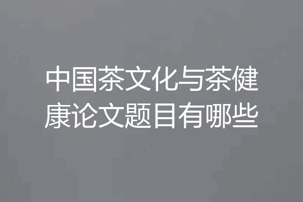 中国茶文化与茶健康论文题目有哪些