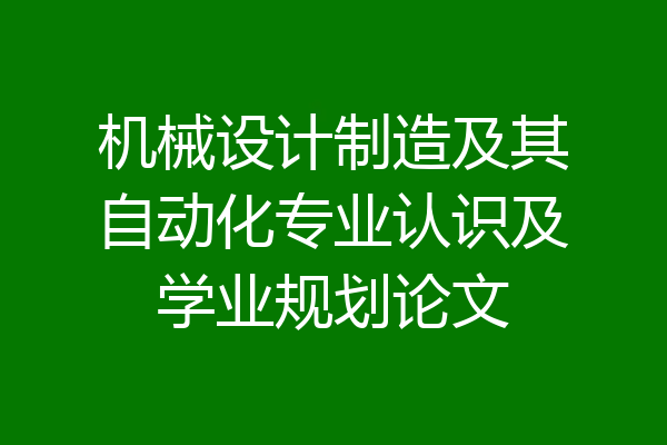 机械设计制造及其自动化专业认识及学业规划论文