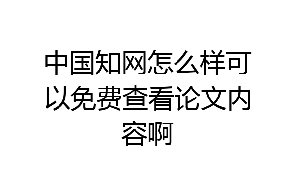中国知网怎么样可以免费查看论文内容啊