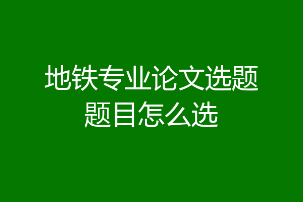 地铁专业论文选题题目怎么选