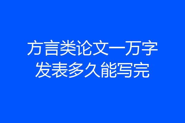 方言类论文一万字发表多久能写完