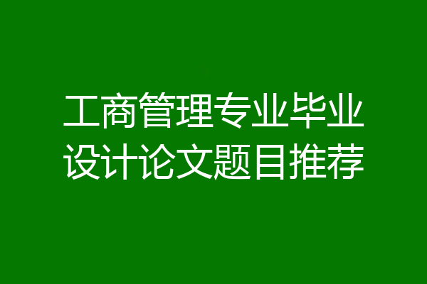 工商管理专业毕业设计论文题目推荐