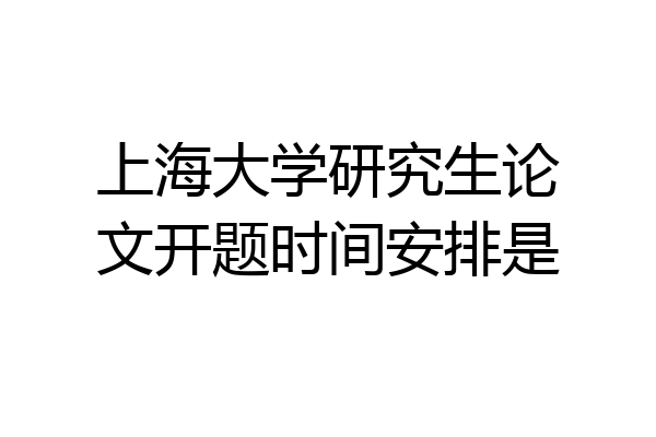 上海大学研究生论文开题时间安排是
