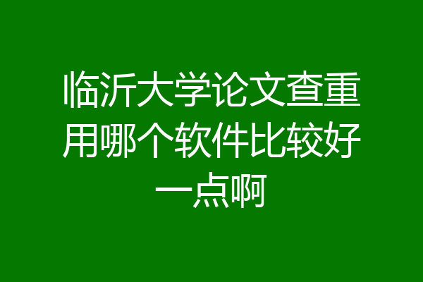临沂大学论文查重用哪个软件比较好一点啊