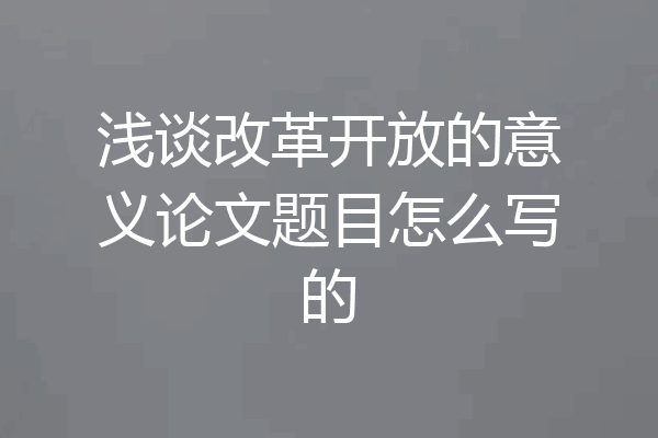 浅谈改革开放的意义论文题目怎么写的