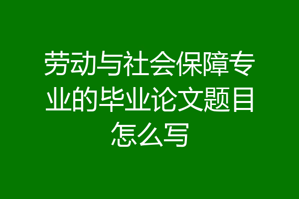 劳动与社会保障专业的毕业论文题目怎么写