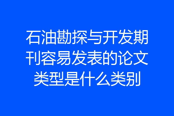石油勘探与开发期刊容易发表的论文类型是什么类别