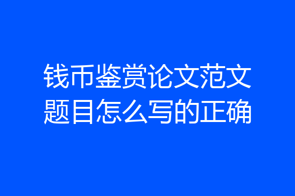 钱币鉴赏论文范文题目怎么写的正确