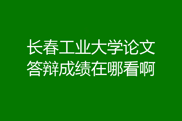长春工业大学论文答辩成绩在哪看啊