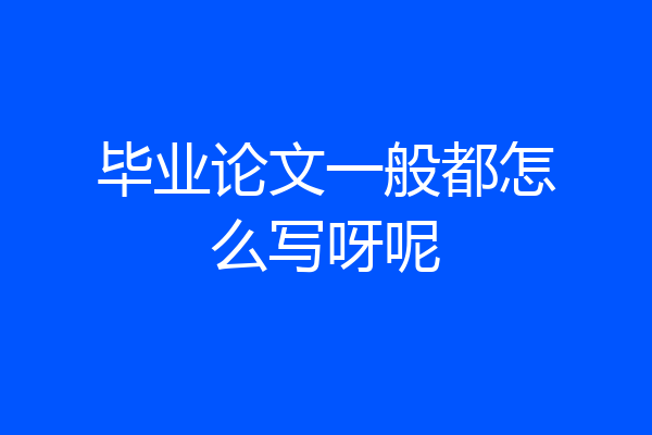 毕业论文一般都怎么写呀呢