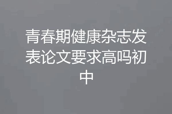 青春期健康杂志发表论文要求高吗初中