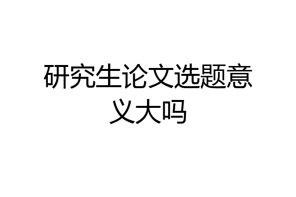研究生论文选题意义大吗