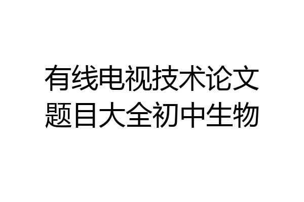 有线电视技术论文题目大全初中生物