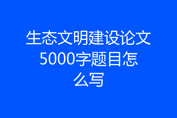 生态文明建设论文5000字题目怎么写